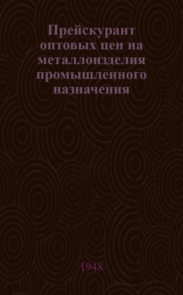 Прейскурант оптовых цен на металлоизделия промышленного назначения : Утв. 8/XI 1948 г