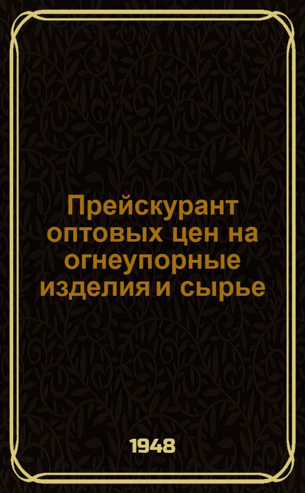 Прейскурант оптовых цен на огнеупорные изделия и сырье : Утв. 8/XI 1948 г