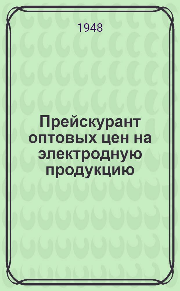 Прейскурант оптовых цен на электродную продукцию : Утв. 8/XI 1948 г