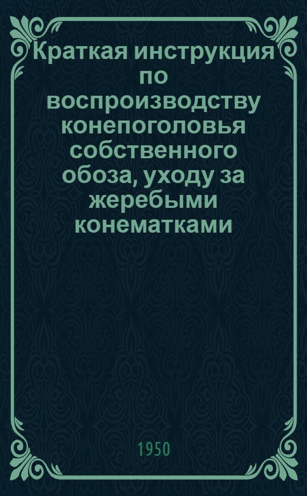 Краткая инструкция по воспроизводству конепоголовья собственного обоза, уходу за жеребыми конематками, воспитанию, уходу и выращиванию молодняка конепоголовья в предприятиях Главлесмета : Утв. 16/III 1950 г
