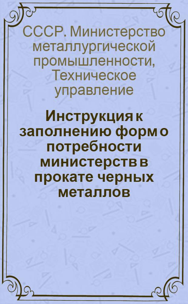 Инструкция к заполнению форм о потребности министерств в прокате черных металлов : Утв. Техн. упр. М-ва
