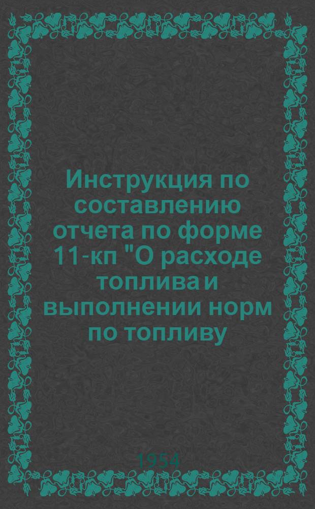 Инструкция по составлению отчета по форме 11-кп "О расходе топлива и выполнении норм по топливу, теплу и электроэнергии" : Утв. 11/XI 1954 г.