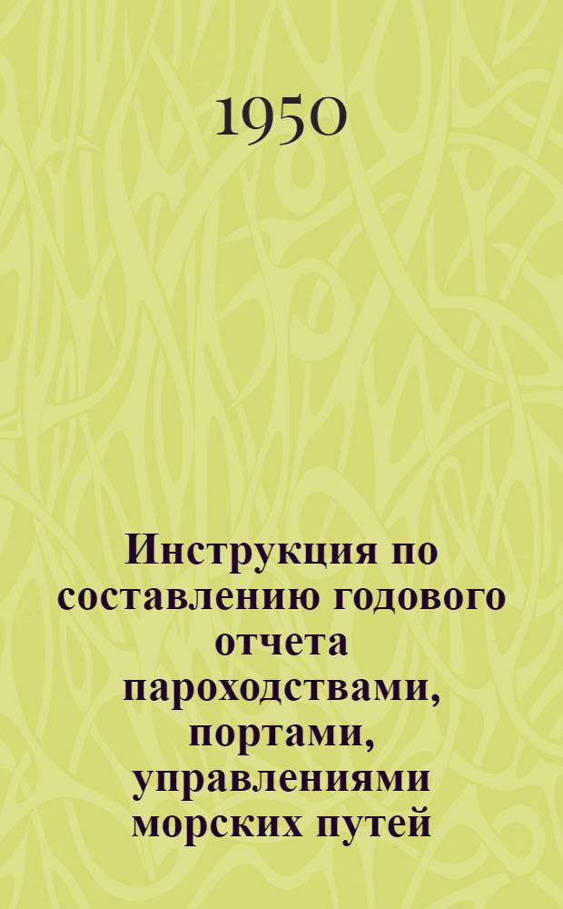 Инструкция по составлению годового отчета пароходствами, портами, управлениями морских путей, главморагентствами, главными управлениями флота и портов по основной (эксплоатационной) деятельности за 1950 год