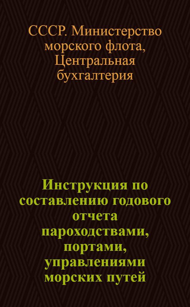 Инструкция по составлению годового отчета пароходствами, портами, управлениями морских путей, главморагентствами, главными управлениями флота и портов по основной (эксплуатационной) деятельности за 1951 г.