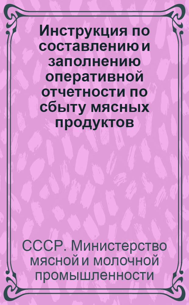 Инструкция по составлению и заполнению оперативной отчетности по сбыту мясных продуктов : Утв. 30/Х 1950 г.