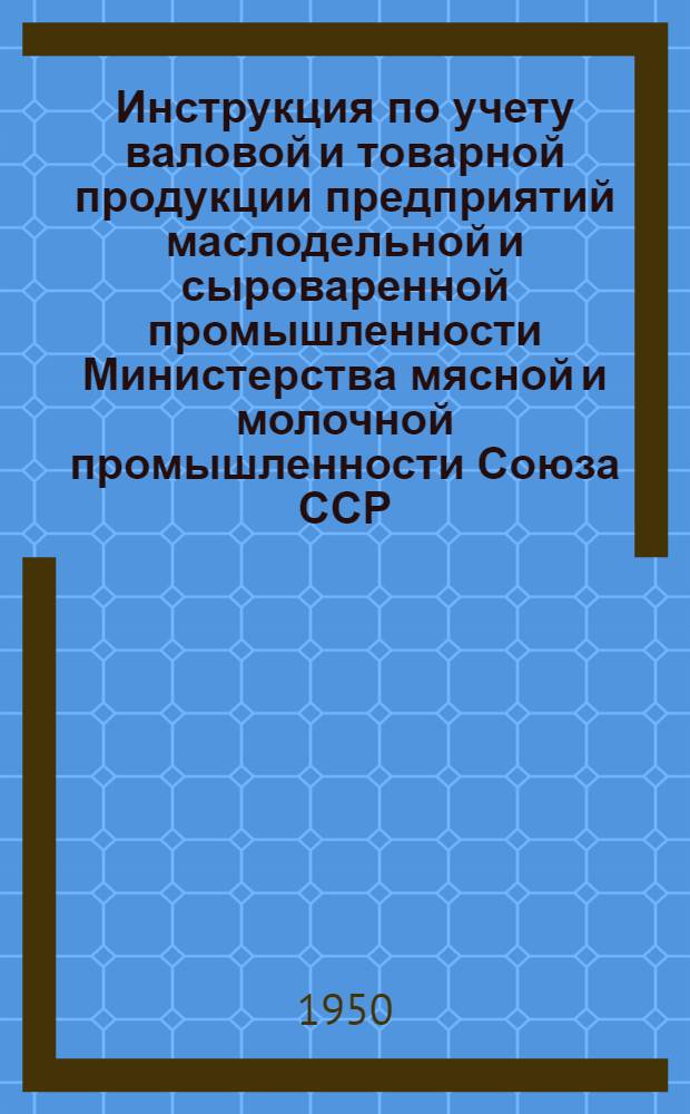 Инструкция по учету валовой и товарной продукции предприятий маслодельной и сыроваренной промышленности Министерства мясной и молочной промышленности Союза ССР : Утв. 2/Х 1950 г