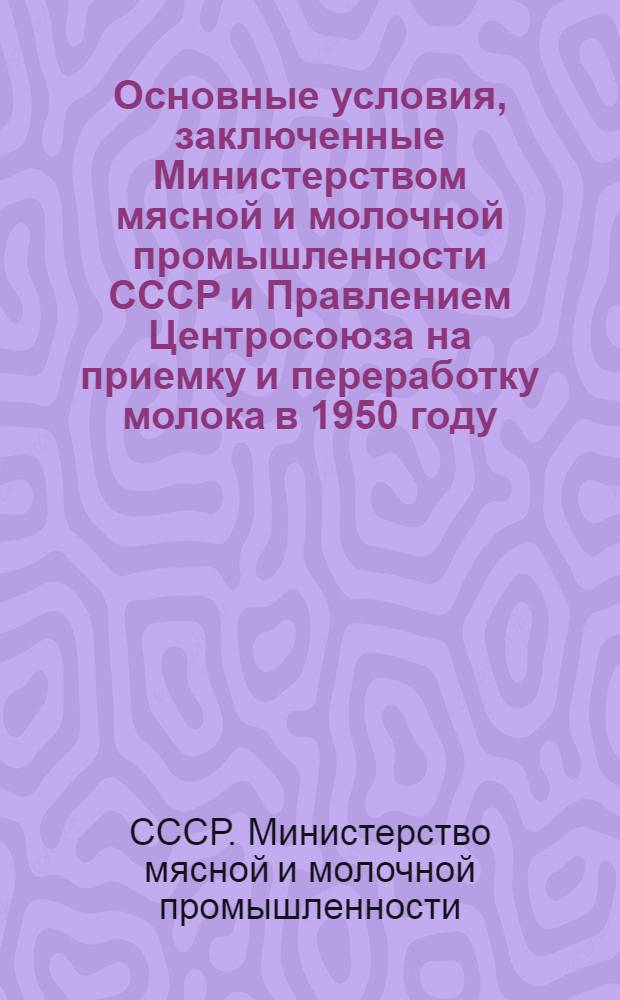 Основные условия, заключенные Министерством мясной и молочной промышленности СССР и Правлением Центросоюза на приемку и переработку молока в 1950 году