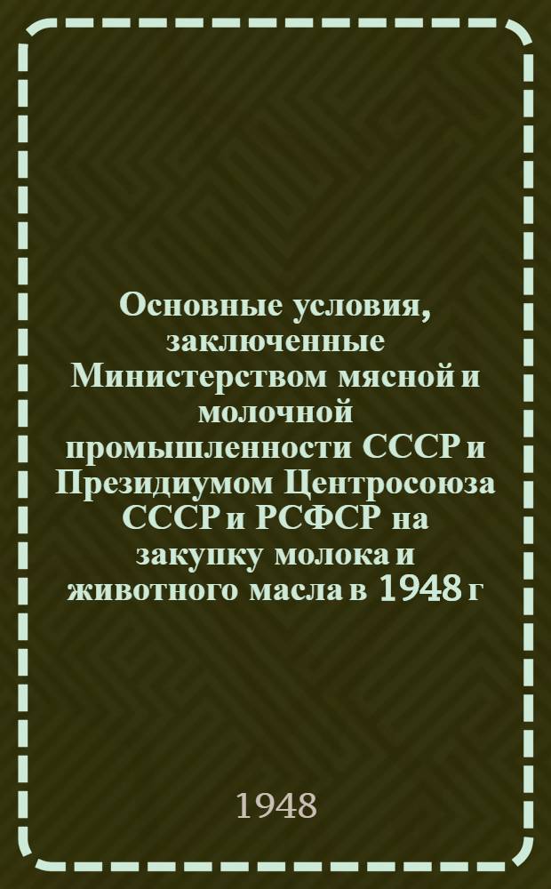 Основные условия, заключенные Министерством мясной и молочной промышленности СССР и Президиумом Центросоюза СССР и РСФСР на закупку молока и животного масла в 1948 г.