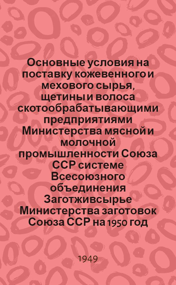 Основные условия на поставку кожевенного и мехового сырья, щетины и волоса скотообрабатывающими предприятиями Министерства мясной и молочной промышленности Союза ССР системе Всесоюзного объединения Заготживсырье Министерства заготовок Союза ССР на 1950 год