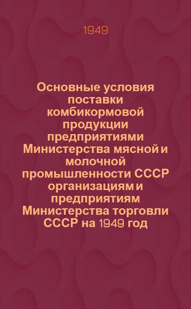 Основные условия поставки комбикормовой продукции предприятиями Министерства мясной и молочной промышленности СССР организациям и предприятиям Министерства торговли СССР на 1949 год