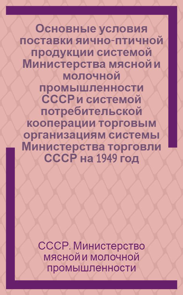 Основные условия поставки яично-птичной продукции системой Министерства мясной и молочной промышленности СССР и системой потребительской кооперации торговым организациям системы Министерства торговли СССР на 1949 год