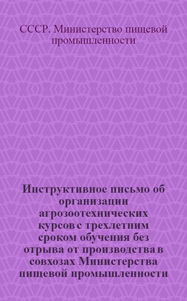 Инструктивное письмо об организации агрозоотехнических курсов с трехлетним сроком обучения без отрыва от производства в совхозах Министерства пищевой промышленности : Утв. 17/x 1950 г