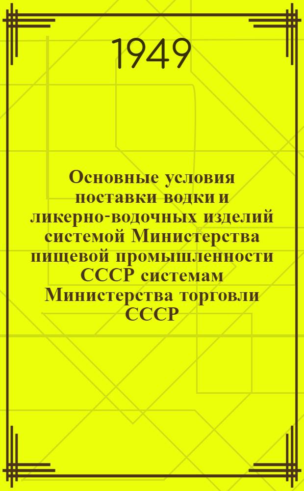 Основные условия поставки водки и ликерно-водочных изделий системой Министерства пищевой промышленности СССР системам Министерства торговли СССР, промышленных министерств, Министерства путей сообщения и Центросоюза на 1949 год