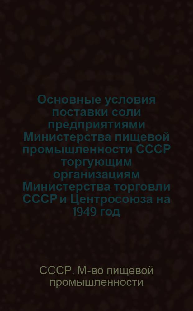 Основные условия поставки соли предприятиями Министерства пищевой промышленности СССР торгующим организациям Министерства торговли СССР и Центросоюза на 1949 год