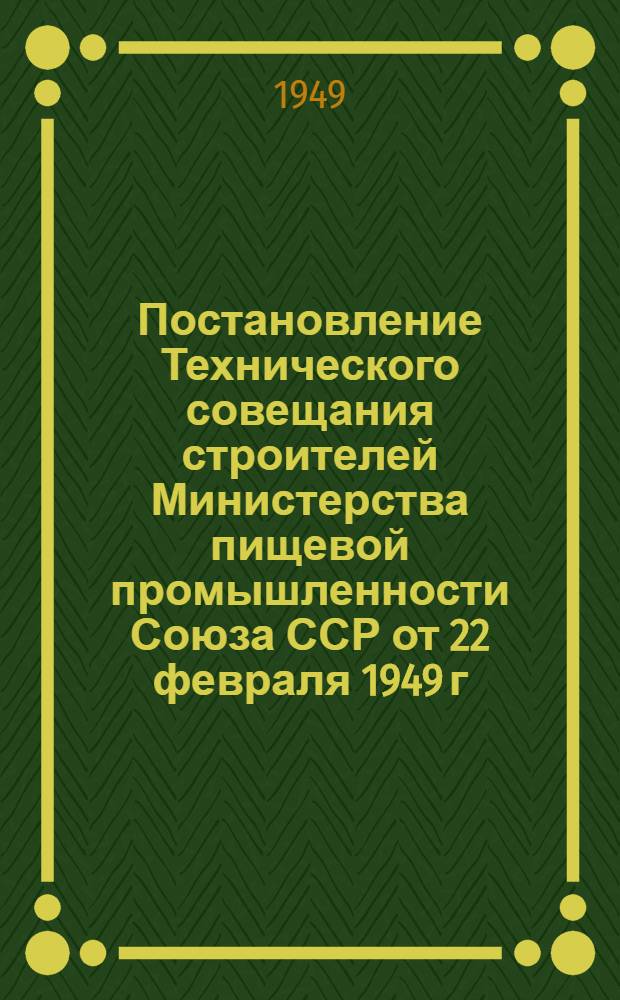 Постановление Технического совещания строителей Министерства пищевой промышленности Союза ССР от 22 февраля 1949 г. О качестве работ на строительствах предприятий Министерства пищевой промышленности СССР и мероприятиях на 1949 год