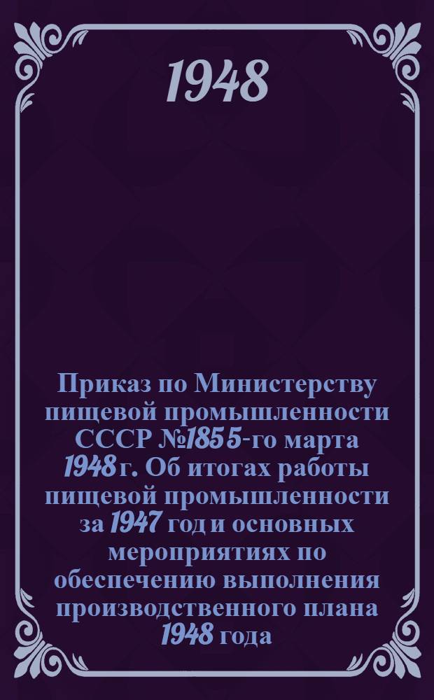 Приказ по Министерству пищевой промышленности СССР № 185 5-го марта 1948 г. Об итогах работы пищевой промышленности за 1947 год и основных мероприятиях по обеспечению выполнения производственного плана 1948 года