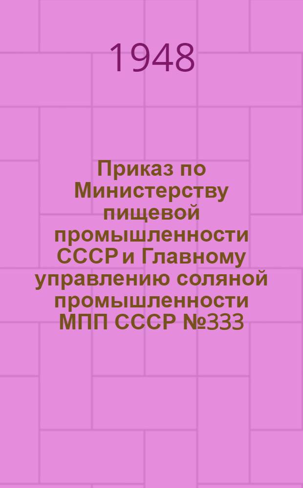 Приказ по Министерству пищевой промышленности СССР и Главному управлению соляной промышленности МПП СССР № 333/70 21 апреля 1948 г. Об улучшении качества выпускаемой пищевой соли
