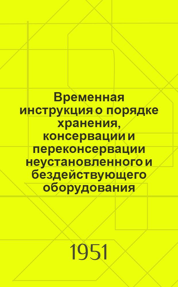 Временная инструкция о порядке хранения, консервации и переконсервации неустановленного и бездействующего оборудования, запасных частей и металлоконструкций на предприятиях и стройках Министерства промышленности строительных материалов СССР : Утв. 28/II 1951 г.