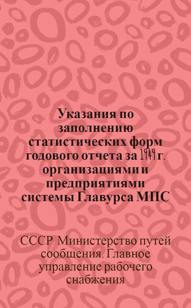 Указания по заполнению статистических форм годового отчета за 1949 г. организациями и предприятиями системы Главурса МПС : Утв. 19/X 1949 г