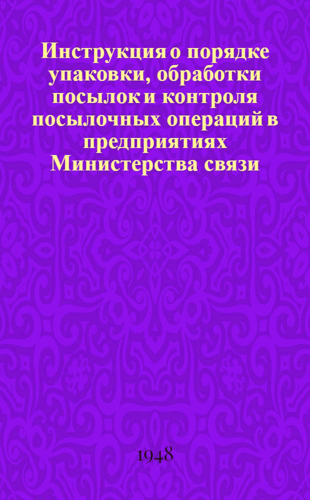 Инструкция о порядке упаковки, обработки посылок и контроля посылочных операций в предприятиях Министерства связи : Утв. Глав. почт. упр. М-ва связи 25/II 1948 г