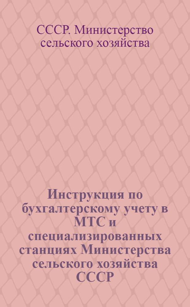 Инструкция по бухгалтерскому учету в МТС и специализированных станциях Министерства сельского хозяйства СССР : Утв. 9/ XII 1950 г