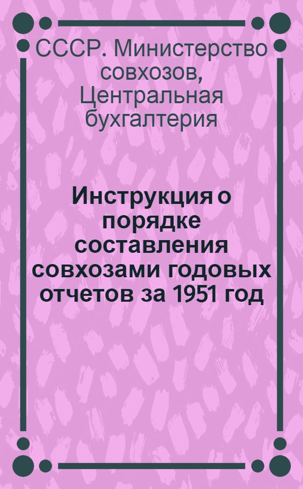 Инструкция о порядке составления совхозами годовых отчетов за 1951 год : Утв. 5/XI 1951 г.