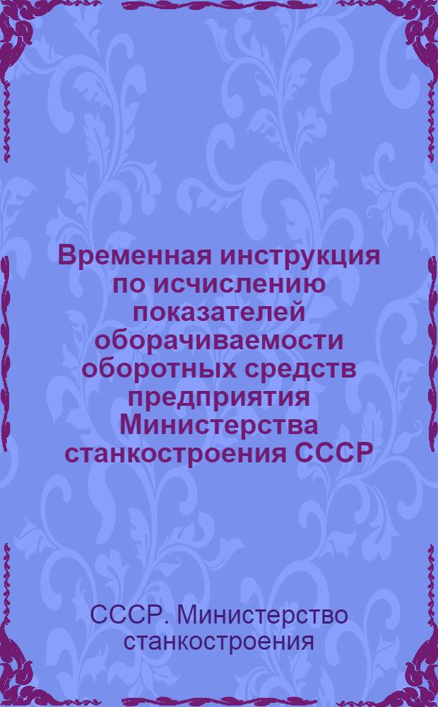 Временная инструкция по исчислению показателей оборачиваемости оборотных средств предприятия Министерства станкостроения СССР : Утв. 15/II 1949 г