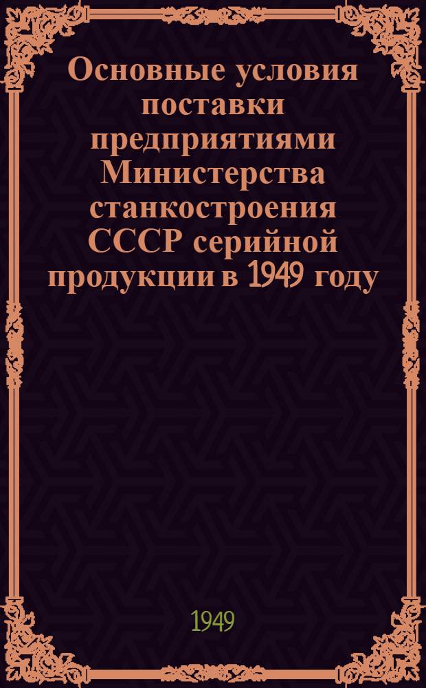 Основные условия поставки предприятиями Министерства станкостроения СССР серийной продукции в 1949 году