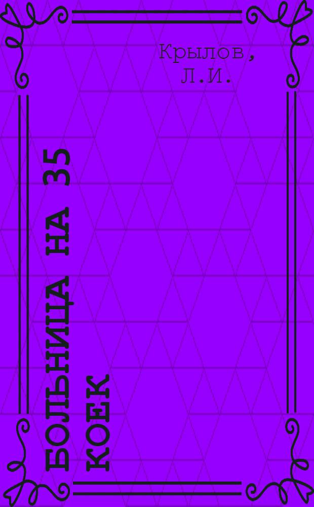 Больница на 35 коек : [С поликлиникой на 75 посещений в смену]. Главный корпус на 27 коек