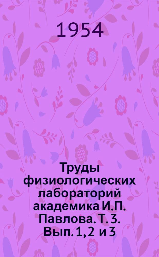 Труды физиологических лабораторий академика И.П. Павлова. Т. 3. Вып. 1, 2 и 3
