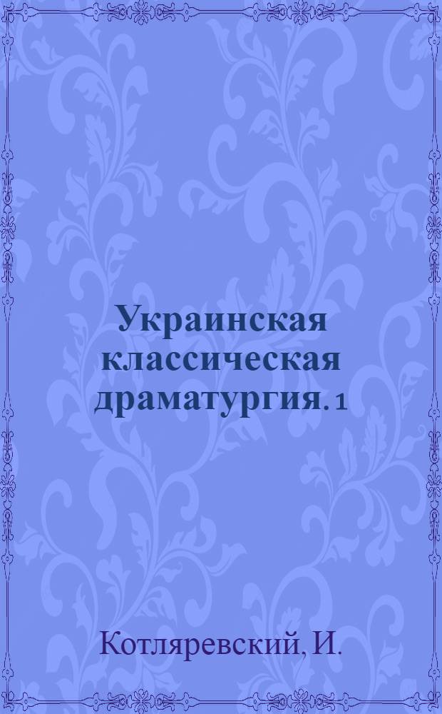 Украинская классическая драматургия. 1 : [Наталка Полтавка. Не судьба. Мироед или паук. Лымеривна]. Талант. Шельменко-денщик. Назар Стодоля. Дай сердцу волю, заведет в неволю