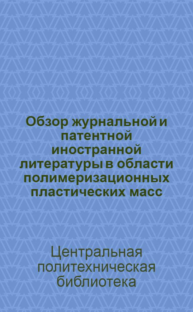 Обзор журнальной и патентной иностранной литературы в области полимеризационных пластических масс : Вып. 1-