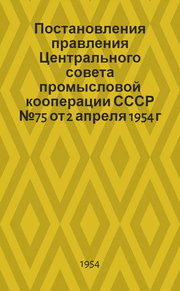 Постановления правления Центрального совета промысловой кооперации СССР № 75 от 2 апреля 1954 г. О вступительных и паевых взносах членов кооперативных промысловых артелей и кооперативных артелей инвалидов