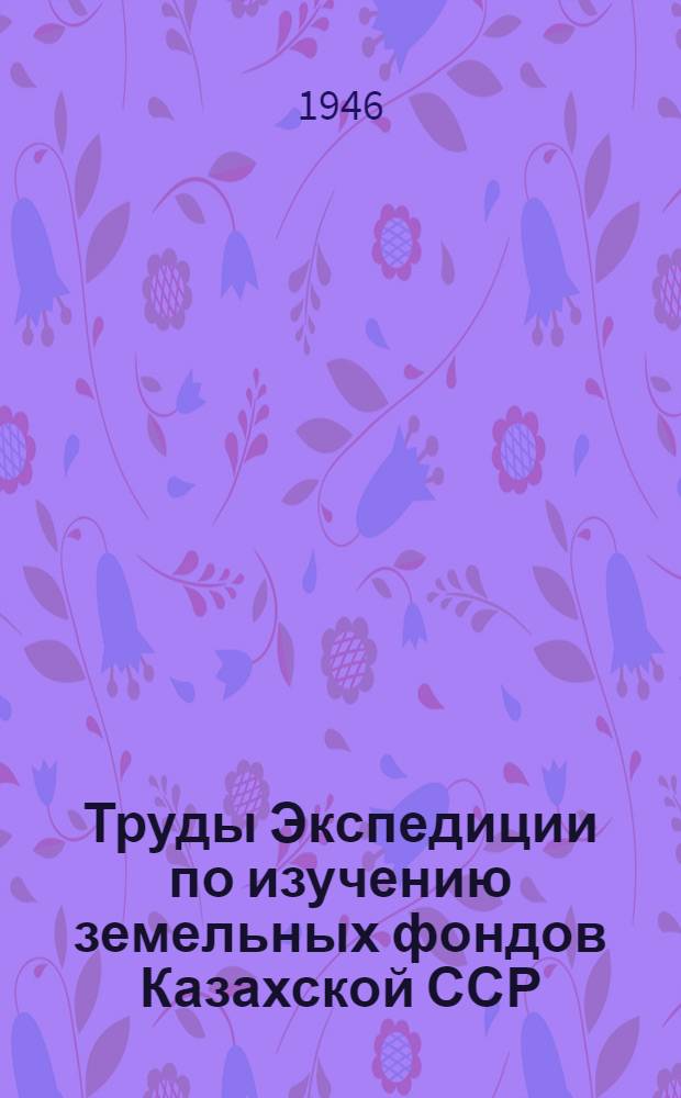Труды Экспедиции по изучению земельных фондов Казахской ССР