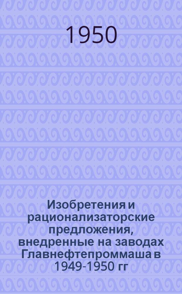 Изобретения и рационализаторские предложения, внедренные на заводах Главнефтепроммаша в 1949-1950 гг : [Сборник] Вып. 1-. Вып. 2