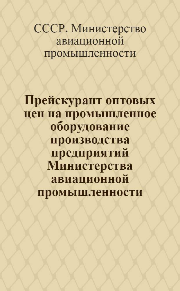 Прейскурант оптовых цен на промышленное оборудование производства предприятий Министерства авиационной промышленности : Вводится в действие с 1 янв. 1949 г