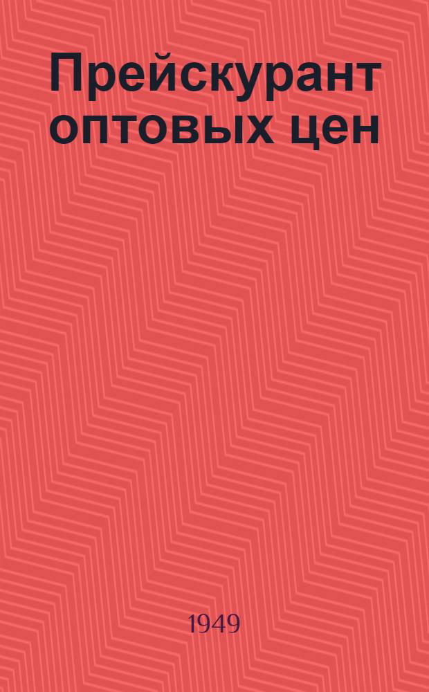 Прейскурант оптовых цен : Утв. 7/I 1949 г