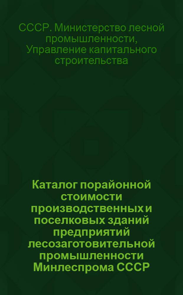 Каталог порайонной стоимости производственных и поселковых зданий предприятий лесозаготовительной промышленности Минлеспрома СССР : Утв. 27/X 1953 г.