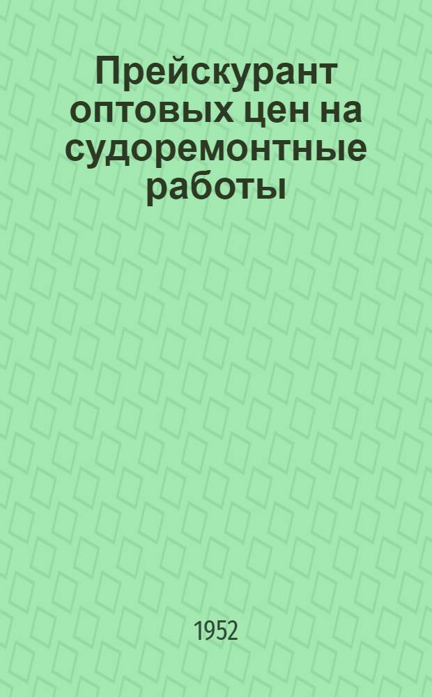 Прейскурант оптовых цен на судоремонтные работы (временный) : Введ. с 1 янв. 1952 г