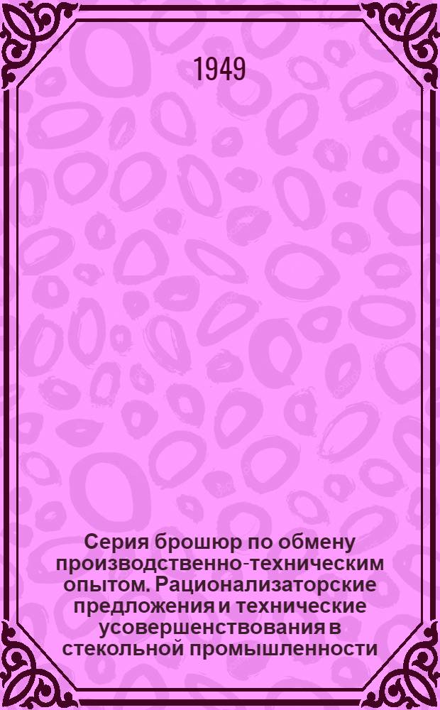 Серия брошюр по обмену производственно-техническим опытом. Рационализаторские предложения и технические усовершенствования в стекольной промышленности