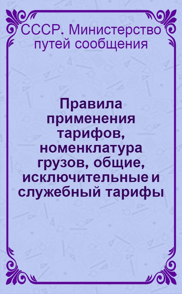 Правила применения тарифов, номенклатура грузов, общие, исключительные и служебный тарифы : Введено в действие с 1 мая 1951 г