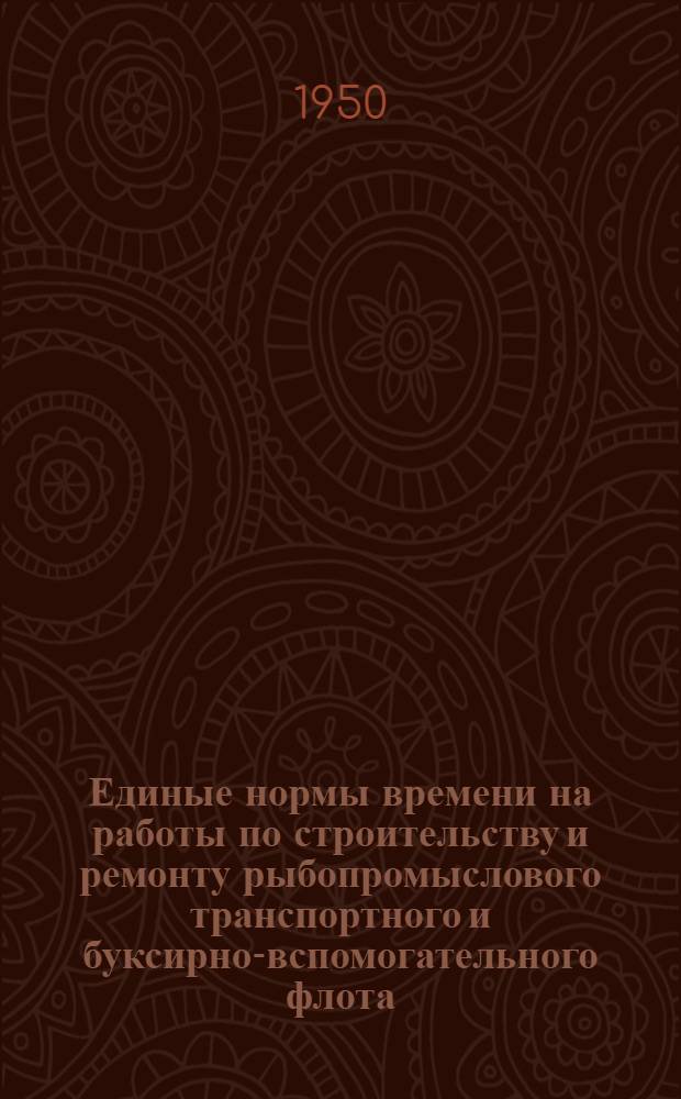 Единые нормы времени на работы по строительству и ремонту рыбопромыслового транспортного и буксирно-вспомогательного флота : Утв. 6/IX 1950 г. : 1-