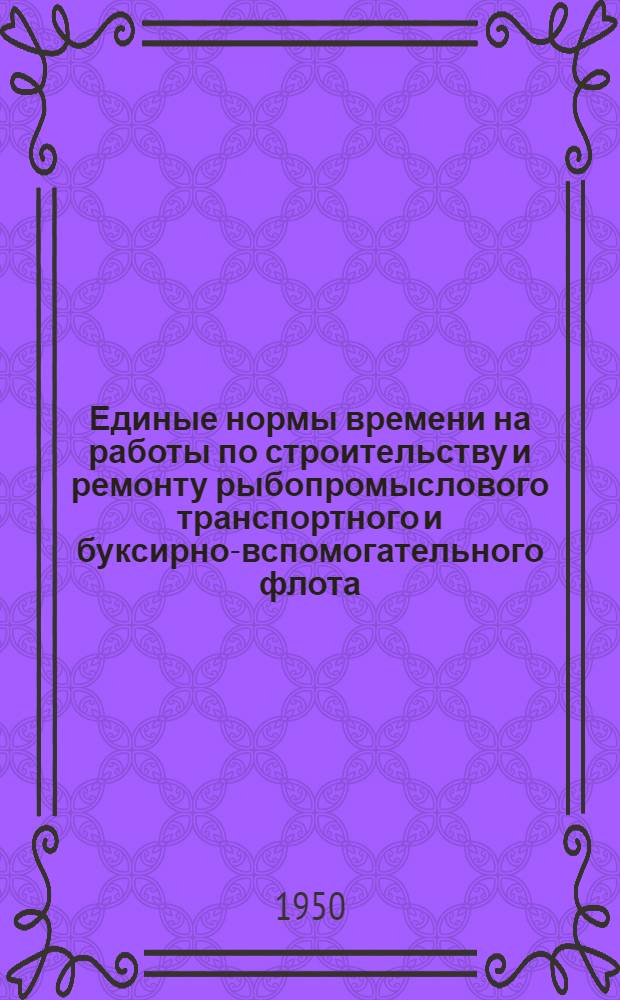 Единые нормы времени на работы по строительству и ремонту рыбопромыслового транспортного и буксирно-вспомогательного флота : Утв. 6/IX 1950 г. 1-. 9 : Ремонт станочного парка