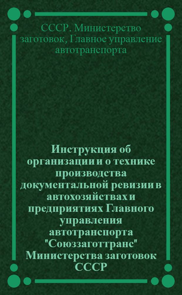 Инструкция об организации и о технике производства документальной ревизии в автохозяйствах и предприятиях Главного управления автотранспорта "Союззаготтранс" Министерства заготовок СССР : Утв. 7/VIII 1951 г.