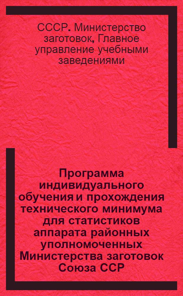 Программа индивидуального обучения и прохождения технического минимума для статистиков аппарата районных уполномоченных Министерства заготовок Союза ССР : Утв. УУЗом М-ва заготовок СССР 13/III-1948 г