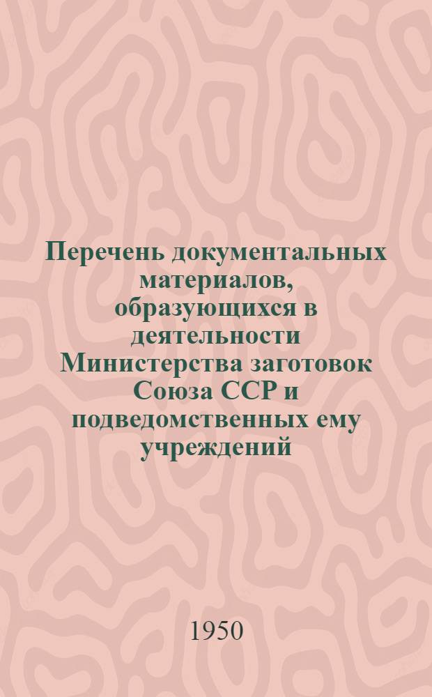 Перечень документальных материалов, образующихся в деятельности Министерства заготовок Союза ССР и подведомственных ему учреждений, организаций и предприятий с указанием сроков хранения материалов : С прил. указания по применению перечня документальных материалов