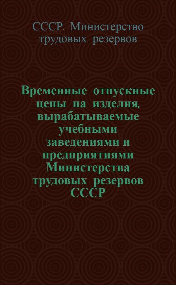 Временные отпускные цены [на изделия, вырабатываемые учебными заведениями и предприятиями Министерства трудовых резервов СССР (с 1-го мая 1948 года) : Утв. 24/III 1948 г.