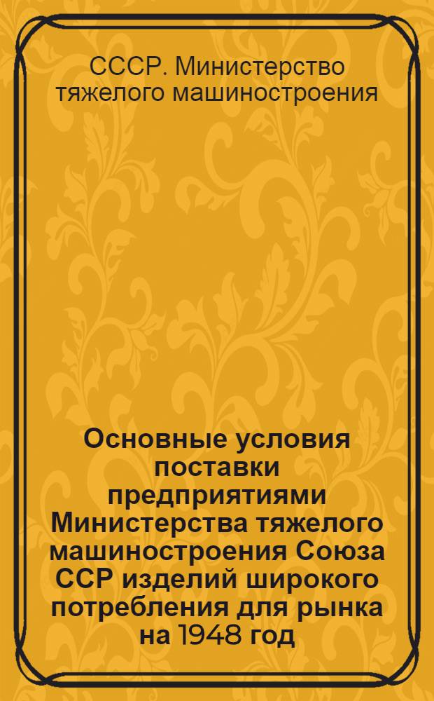 Основные условия поставки предприятиями Министерства тяжелого машиностроения Союза ССР изделий широкого потребления для рынка на 1948 год