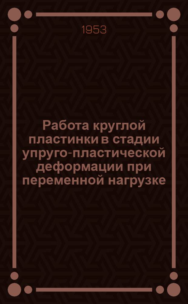 Работа круглой пластинки в стадии упруго-пластической деформации при переменной нагрузке : Автореферат дис. представл. на соискание учен. степени кандидата техн. наук