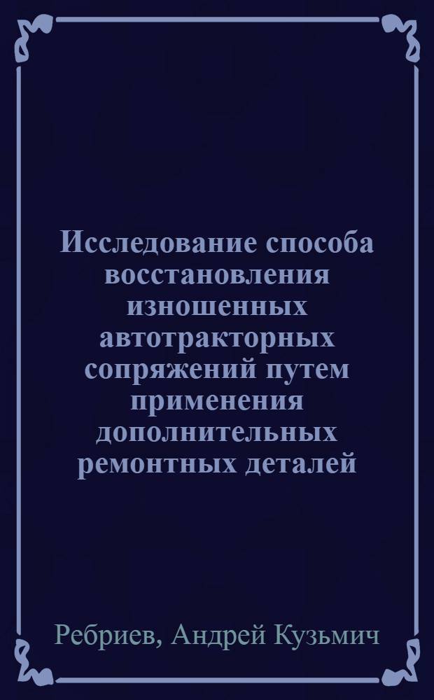 Исследование способа восстановления изношенных автотракторных сопряжений путем применения дополнительных ремонтных деталей : Автореферат дис. на соискание ученой степени кандидата технических наук